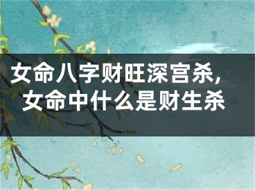 女命八字财旺深宫杀,女命中什么是财生杀