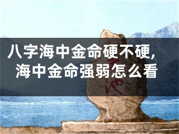 八字海中金命硬不硬,海中金命强弱怎么看
