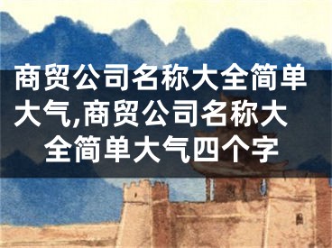 商贸公司名称大全简单大气,商贸公司名称大全简单大气四个字