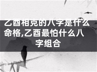 乙酉相克的八字是什么命格,乙酉最怕什么八字组合