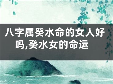 八字属癸水命的女人好吗,癸水女的命运