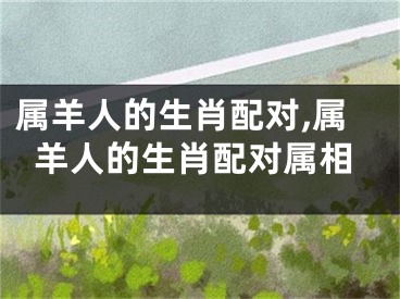 属羊人的生肖配对,属羊人的生肖配对属相