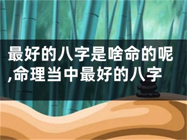 最好的八字是啥命的呢,命理当中最好的八字