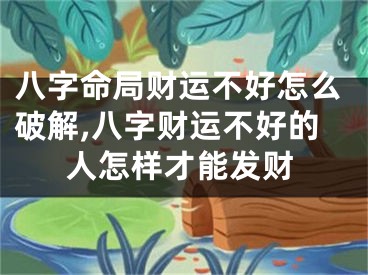 八字命局财运不好怎么破解,八字财运不好的人怎样才能发财