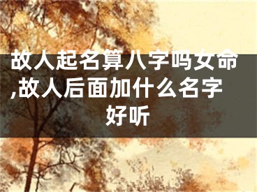 故人起名算八字吗女命,故人后面加什么名字好听