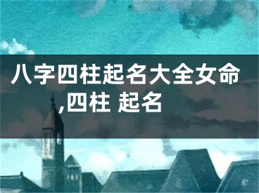 八字四柱起名大全女命,四柱 起名