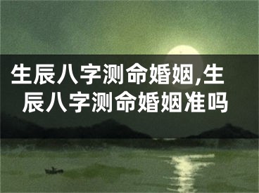 生辰八字测命婚姻,生辰八字测命婚姻准吗