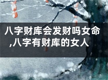 八字财库会发财吗女命,八字有财库的女人