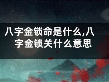 八字金锁命是什么,八字金锁关什么意思