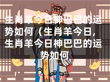 生肖羊今日神巴巴的运势如何（生肖羊今日,生肖羊今日神巴巴的运势如何