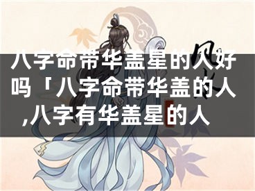 八字命带华盖星的人好吗「八字命带华盖的人,八字有华盖星的人