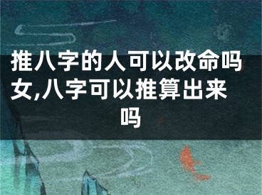 推八字的人可以改命吗女,八字可以推算出来吗
