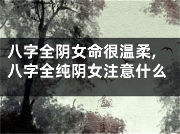 八字全阴女命很温柔,八字全纯阴女注意什么