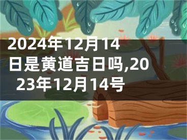 2024年12月14日是黄道吉日吗,2023年12月14号