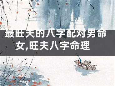 最旺夫的八字配对男命女,旺夫八字命理
