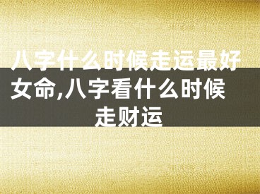 八字什么时候走运最好女命,八字看什么时候走财运