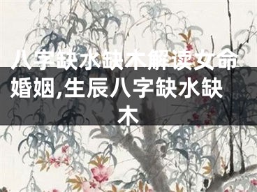 八字缺水缺木解读女命婚姻,生辰八字缺水缺木