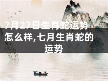 7月27日生肖蛇运势怎么样,七月生肖蛇的运势