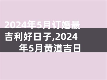 2024年5月订婚最吉利好日子,2024年5月黄道吉日