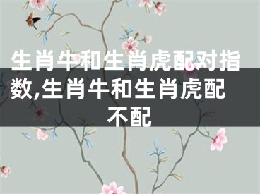 生肖牛和生肖虎配对指数,生肖牛和生肖虎配不配