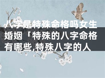 八字是特殊命格吗女生婚姻「特殊的八字命格有哪些,特殊八字的人