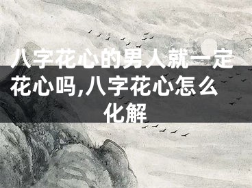 八字花心的男人就一定花心吗,八字花心怎么化解