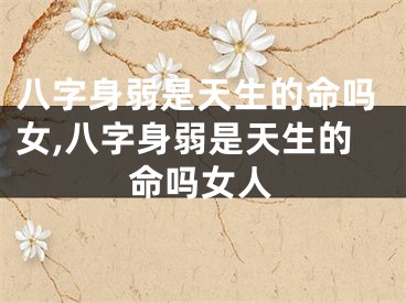 八字身弱是天生的命吗女,八字身弱是天生的命吗女人