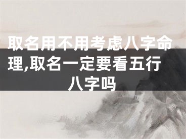 取名用不用考虑八字命理,取名一定要看五行八字吗