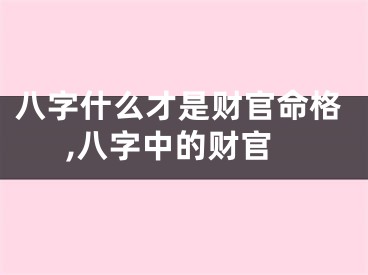 八字什么才是财官命格,八字中的财官