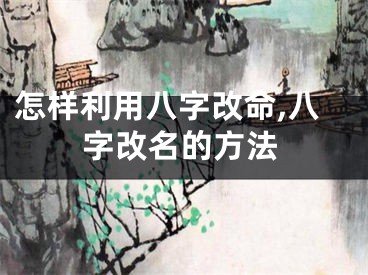 怎样利用八字改命,八字改名的方法