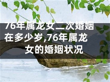 76年属龙女二次婚姻在多少岁,76年属龙女的婚姻状况