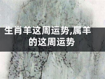 生肖羊这周运势,属羊的这周运势