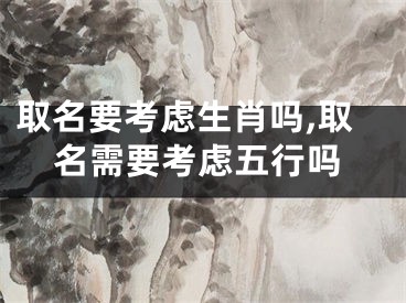 取名要考虑生肖吗,取名需要考虑五行吗