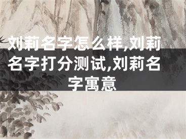 刘莉名字怎么样,刘莉名字打分测试,刘莉名字寓意