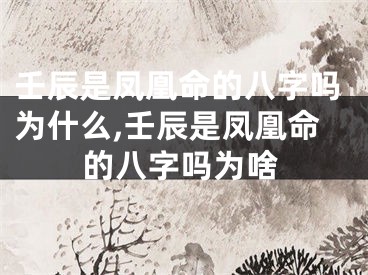 壬辰是凤凰命的八字吗为什么,壬辰是凤凰命的八字吗为啥