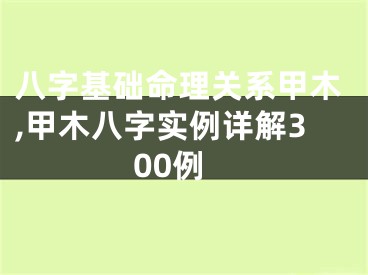 八字基础命理关系甲木,甲木八字实例详解300例