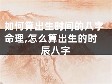 如何算出生时间的八字命理,怎么算出生的时辰八字