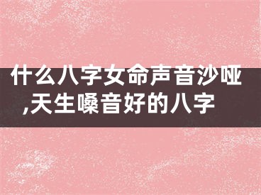 什么八字女命声音沙哑,天生嗓音好的八字