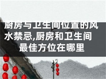 厨房与卫生间位置的风水禁忌,厨房和卫生间最佳方位在哪里