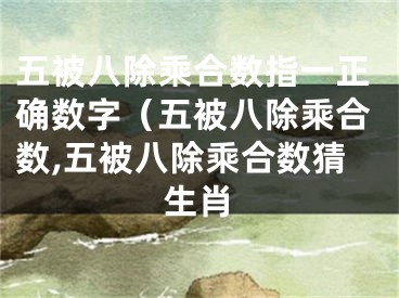 五被八除乘合数指一正确数字（五被八除乘合数,五被八除乘合数猜生肖