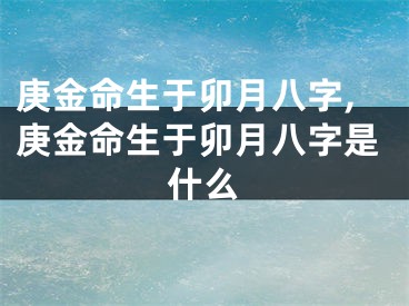 庚金命生于卯月八字,庚金命生于卯月八字是什么