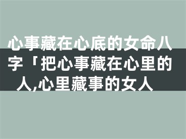 心事藏在心底的女命八字「把心事藏在心里的人,心里藏事的女人