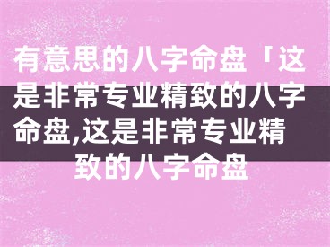 有意思的八字命盘「这是非常专业精致的八字命盘,这是非常专业精致的八字命盘