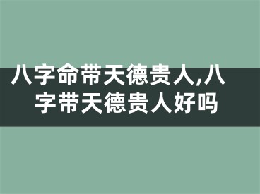 八字命带天德贵人,八字带天德贵人好吗