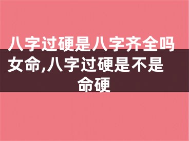 八字过硬是八字齐全吗女命,八字过硬是不是命硬
