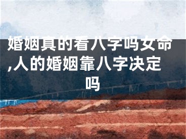 婚姻真的看八字吗女命,人的婚姻靠八字决定吗