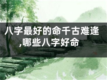 八字最好的命千古难逢,哪些八字好命