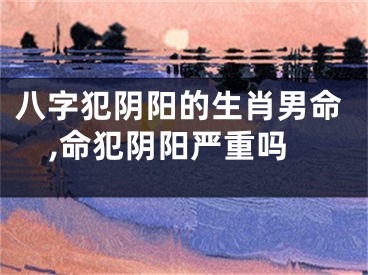 八字犯阴阳的生肖男命,命犯阴阳严重吗