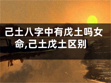 己土八字中有戊土吗女命,己土戊土区别