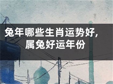 兔年哪些生肖运势好,属兔好运年份